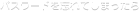 �ѥ���ɤ�˺��Ƥ��ޤä���