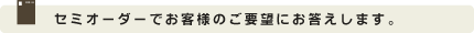 セミオーダーでお客様のご要望にお答えします。
